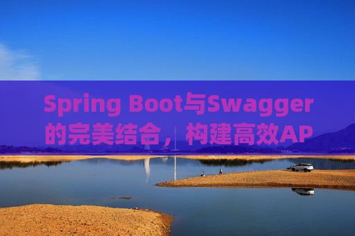Spring Boot与Swagger的完美结合，构建高效API文档与测试环境